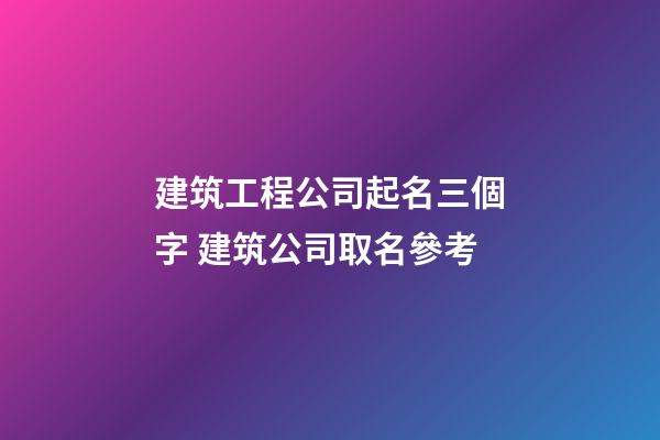 建筑工程公司起名三個字 建筑公司取名參考